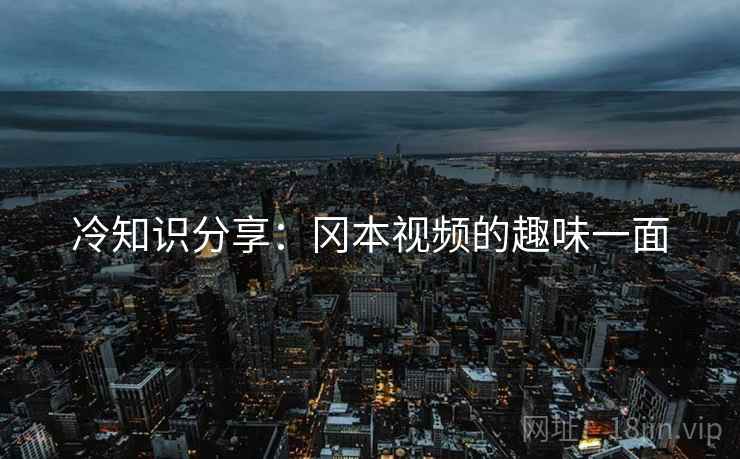 冷知识分享：冈本视频的趣味一面  第1张