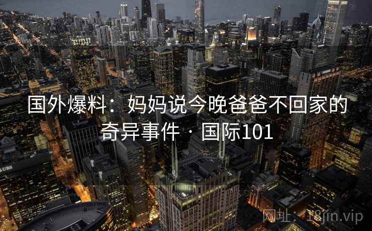 国外爆料：妈妈说今晚爸爸不回家的奇异事件 · 国际101  第2张