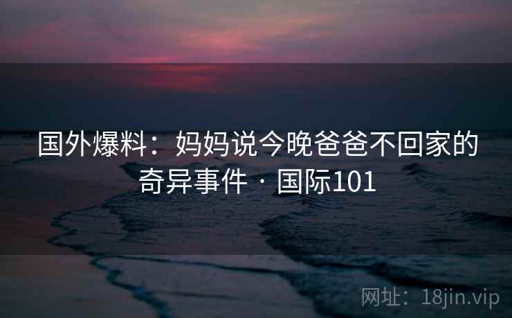 国外爆料：妈妈说今晚爸爸不回家的奇异事件 · 国际101  第1张