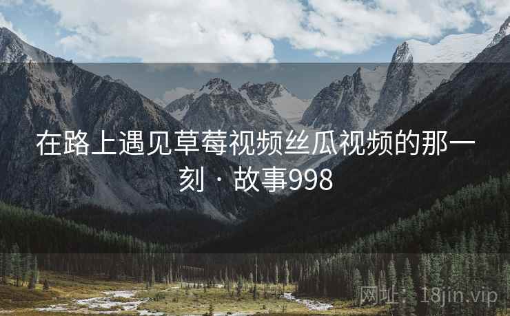 在路上遇见草莓视频丝瓜视频的那一刻 · 故事998  第2张