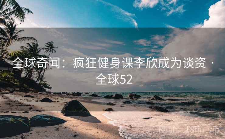 全球奇闻：疯狂健身课李欣成为谈资 · 全球52  第1张
