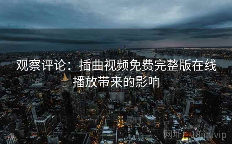观察评论：插曲视频免费完整版在线播放带来的影响  第1张