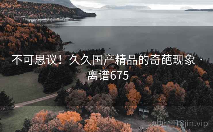不可思议！久久国产精品的奇葩现象 · 离谱675  第2张