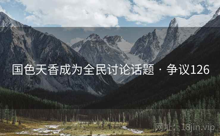 国色天香成为全民讨论话题 · 争议126  第1张