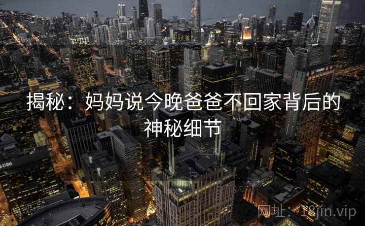 揭秘：妈妈说今晚爸爸不回家背后的神秘细节  第2张