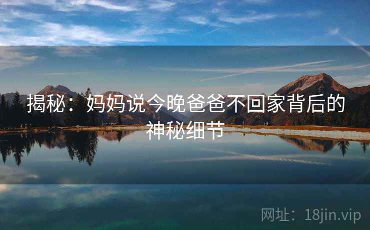 揭秘：妈妈说今晚爸爸不回家背后的神秘细节  第1张