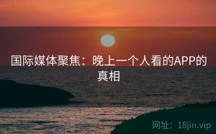 国际媒体聚焦：晚上一个人看的APP的真相  第1张