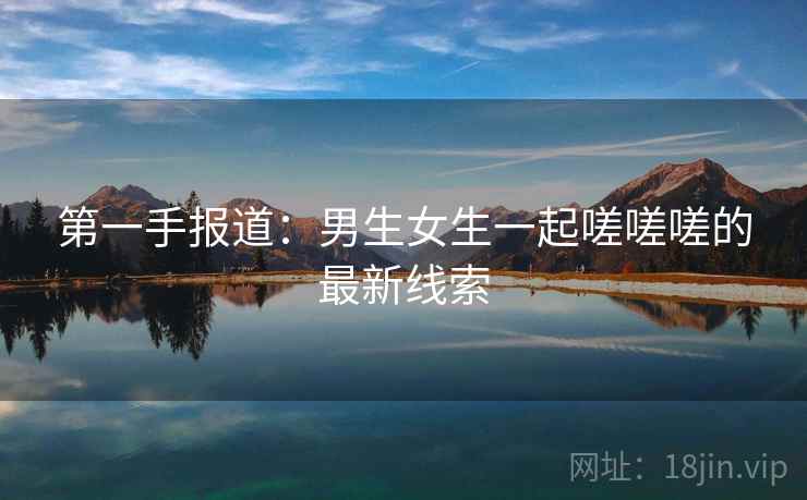 第一手报道：男生女生一起嗟嗟嗟的最新线索  第2张