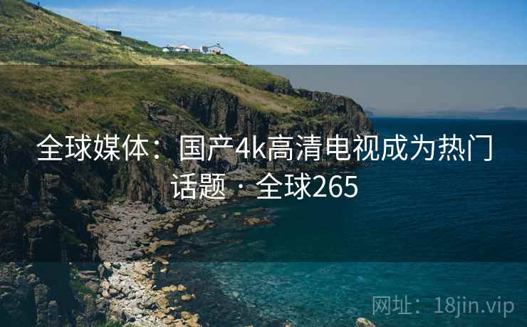 全球媒体：国产4k高清电视成为热门话题 · 全球265  第2张