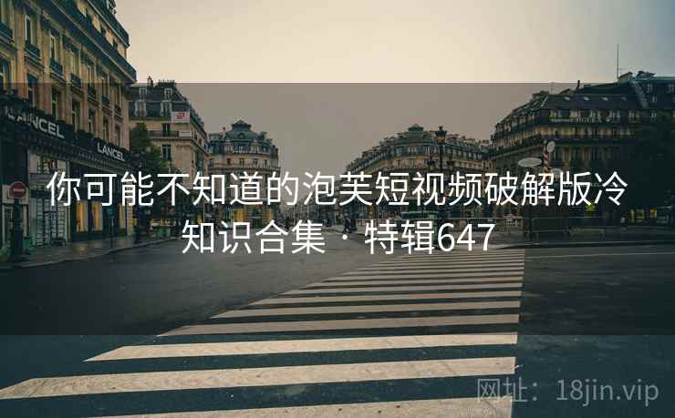 你可能不知道的泡芙短视频破解版冷知识合集 · 特辑647