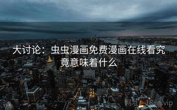 大讨论：虫虫漫画免费漫画在线看究竟意味着什么