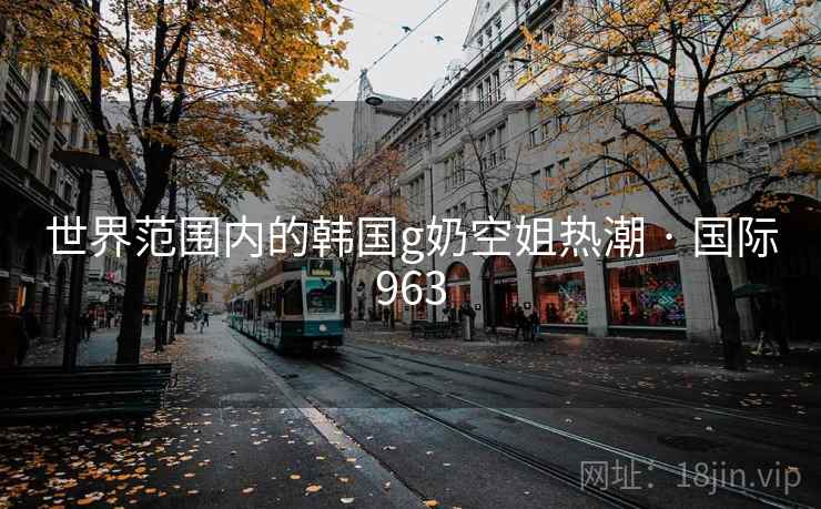 世界范围内的韩国g奶空姐热潮 · 国际963