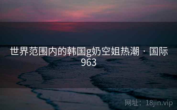 世界范围内的韩国g奶空姐热潮 · 国际963  第2张