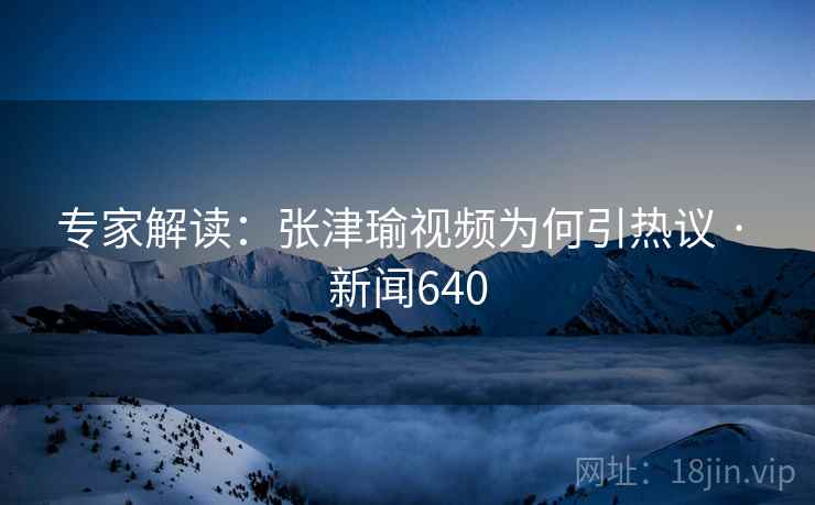 专家解读：张津瑜视频为何引热议 · 新闻640