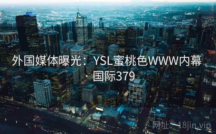 外国媒体曝光：YSL蜜桃色WWW内幕 · 国际379