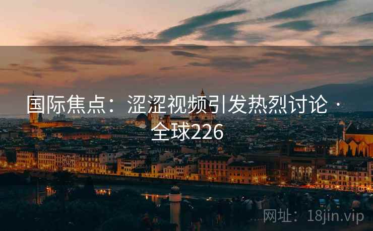 国际焦点：涩涩视频引发热烈讨论 · 全球226