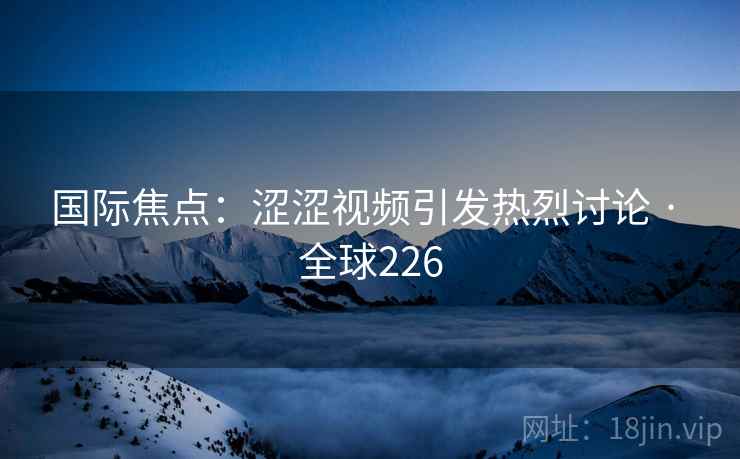 国际焦点：涩涩视频引发热烈讨论 · 全球226  第2张