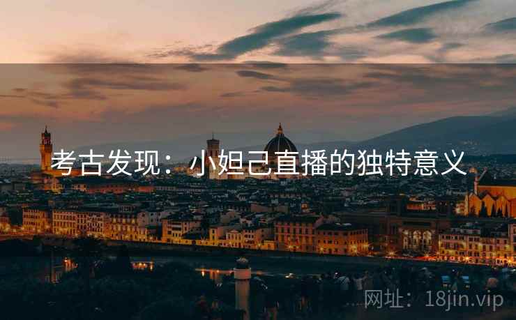考古发现：小妲己直播的独特意义