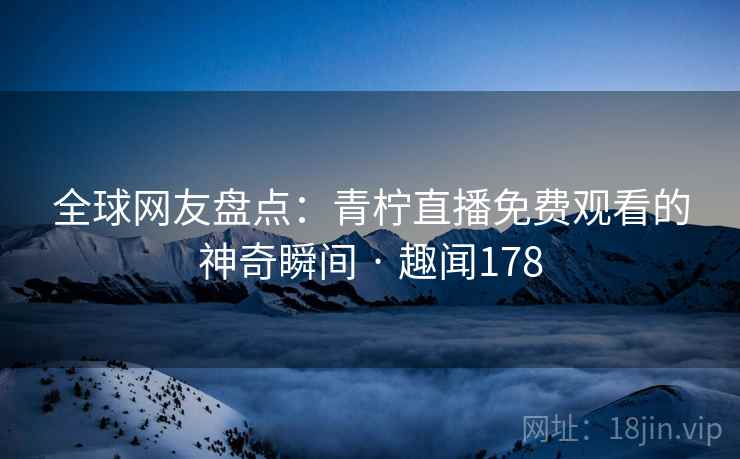 全球网友盘点：青柠直播免费观看的神奇瞬间 · 趣闻178
