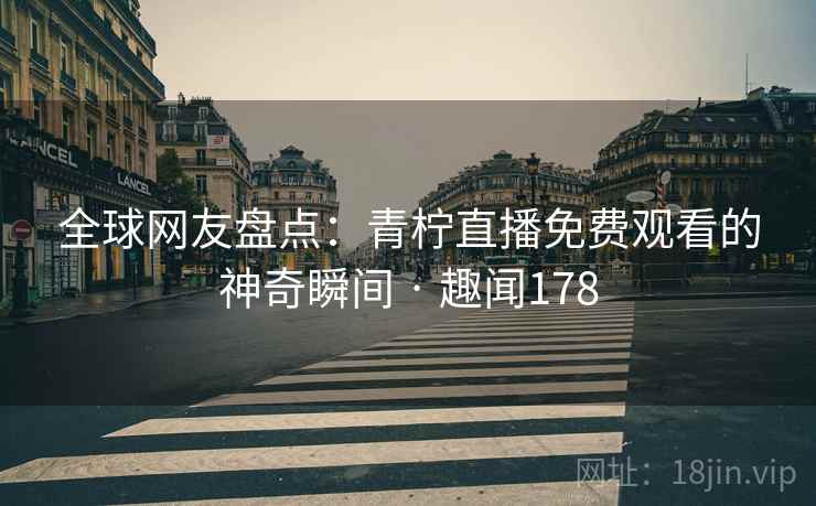 全球网友盘点：青柠直播免费观看的神奇瞬间 · 趣闻178  第2张