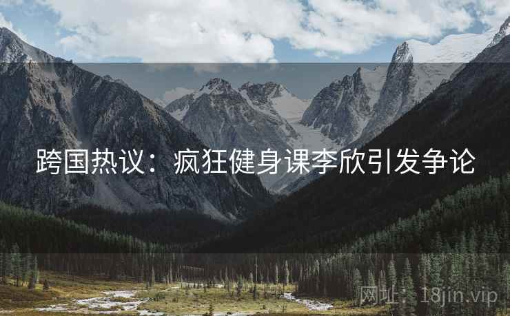 跨国热议：疯狂健身课李欣引发争论