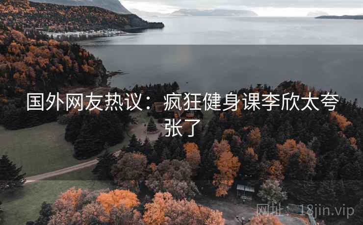 国外网友热议：疯狂健身课李欣太夸张了  第2张