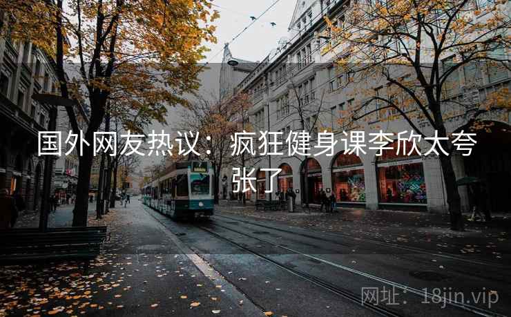 国外网友热议：疯狂健身课李欣太夸张了