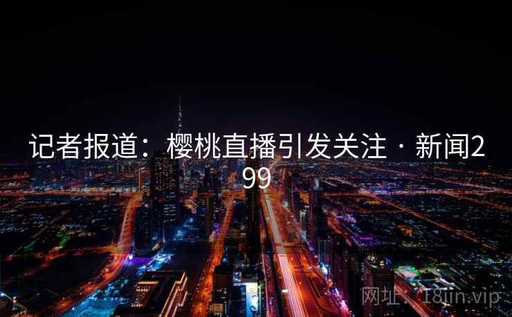 记者报道：樱桃直播引发关注 · 新闻299  第2张