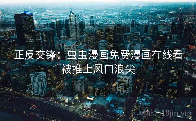 正反交锋：虫虫漫画免费漫画在线看被推上风口浪尖