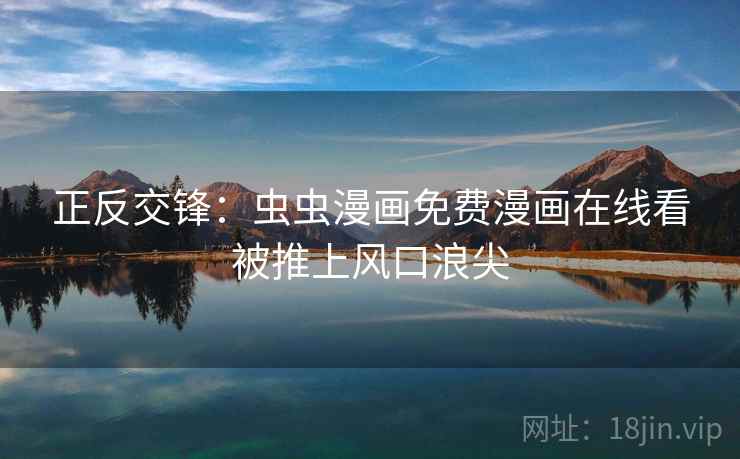 正反交锋：虫虫漫画免费漫画在线看被推上风口浪尖  第2张