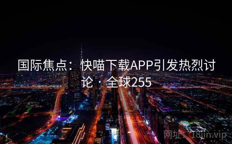 国际焦点:快喵下载APP引发热烈讨论 · 全球255 第1张 国际焦点:快喵下载APP引发热烈讨论 · 全球255 第1张