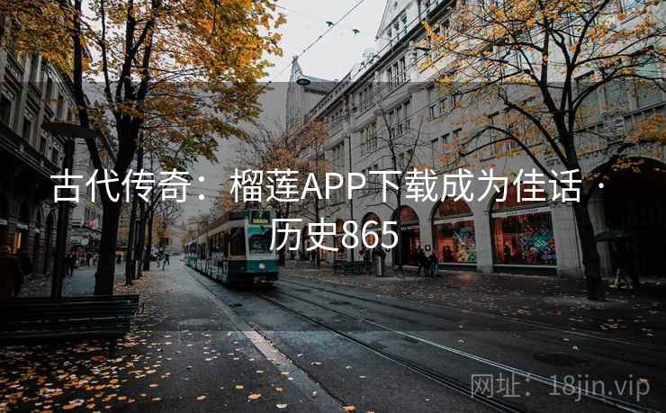 古代传奇:榴莲APP下载成为佳话 · 历史865 第1张 古代传奇:榴莲APP下载成为佳话 · 历史865 第1张