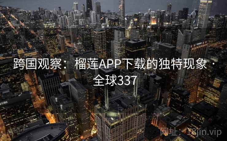 跨国观察:榴莲APP下载的独特现象 · 全球337 第2张 跨国观察:榴莲APP下载的独特现象 · 全球337 第2张