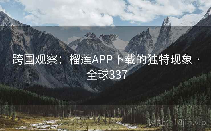 跨国观察：榴莲APP下载的独特现象 · 全球337