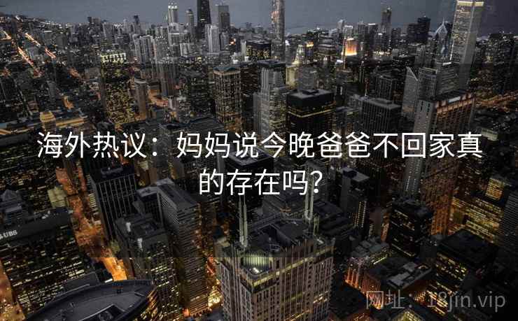 海外热议:妈妈说今晚爸爸不回家真的存在吗? 第1张 海外热议:妈妈说今晚爸爸不回家真的存在吗? 第1张