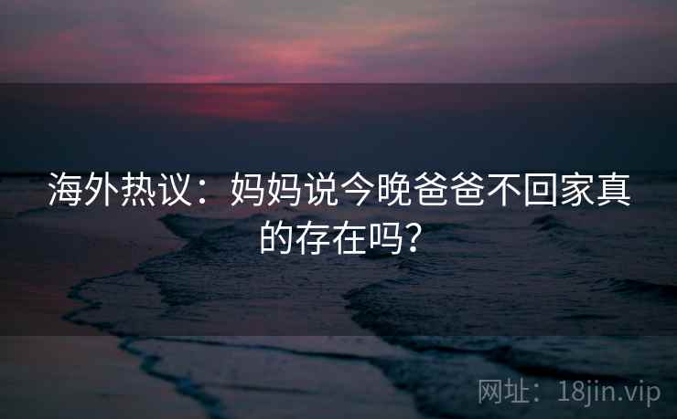 海外热议:妈妈说今晚爸爸不回家真的存在吗? 第2张 海外热议:妈妈说今晚爸爸不回家真的存在吗? 第2张