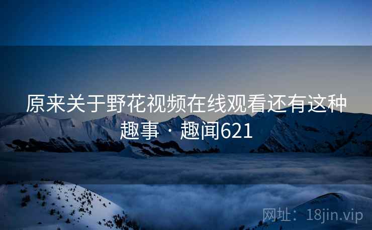 原来关于野花视频在线观看还有这种趣事 · 趣闻621 第2张 原来关于野花视频在线观看还有这种趣事 · 趣闻621 第2张