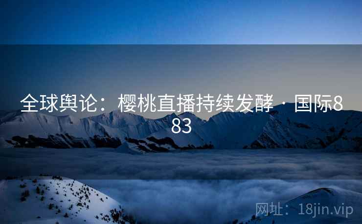 全球舆论：樱桃直播持续发酵 · 国际883