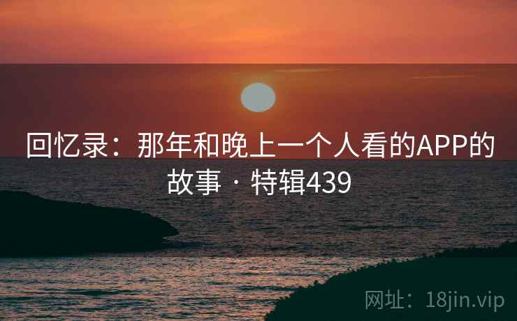 回忆录：那年和晚上一个人看的APP的故事 · 特辑439
