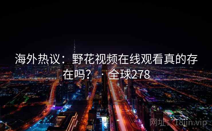 海外热议:野花视频在线观看真的存在吗? · 全球278 第1张 海外热议:野花视频在线观看真的存在吗? · 全球278 第1张