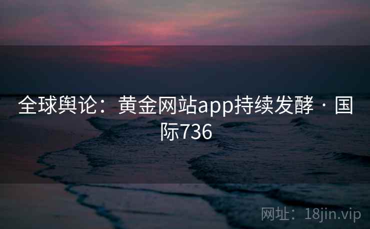 全球舆论：黄金网站app持续发酵 · 国际736