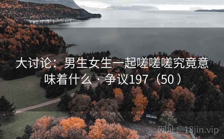 大讨论:男生女生一起嗟嗟嗟究竟意味着什么 · 争议197(50 ) 第2张 大讨论:男生女生一起嗟嗟嗟究竟意味着什么 · 争议197(50 ) 第2张