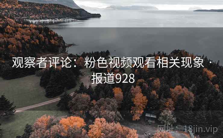 观察者评论:粉色视频观看相关现象 · 报道928 第1张 观察者评论:粉色视频观看相关现象 · 报道928 第1张