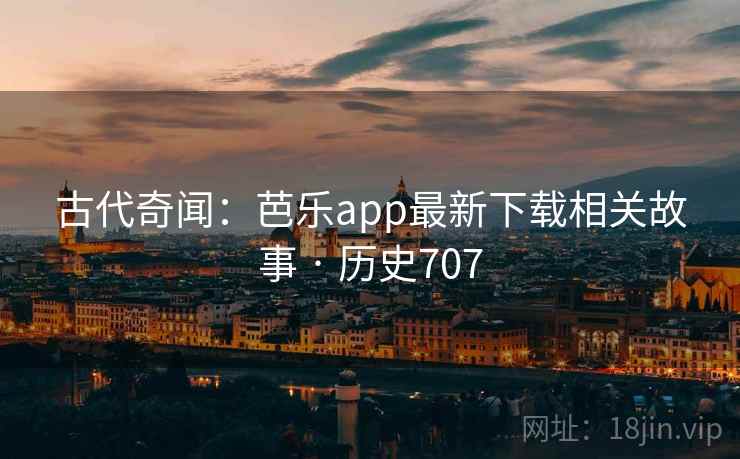 古代奇闻:芭乐app最新下载相关故事 · 历史707 第2张 古代奇闻:芭乐app最新下载相关故事 · 历史707 第2张