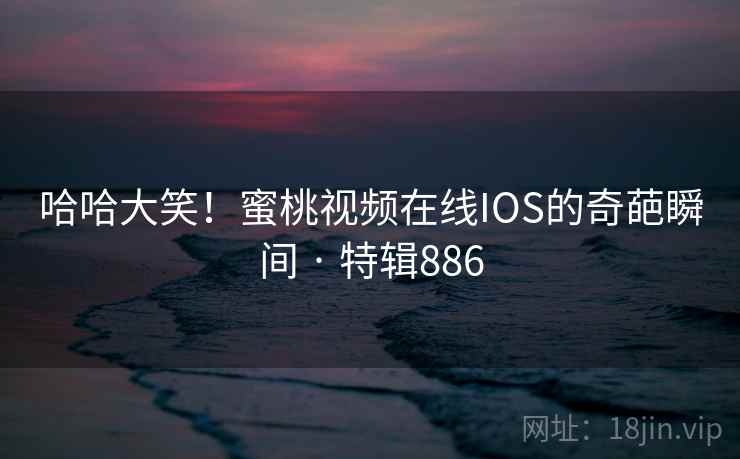 哈哈大笑!蜜桃视频在线IOS的奇葩瞬间 · 特辑886 第2张 哈哈大笑!蜜桃视频在线IOS的奇葩瞬间 · 特辑886 第2张