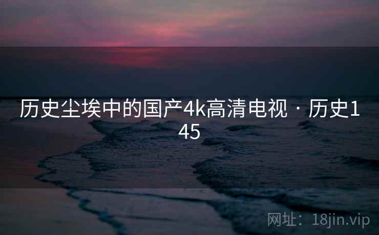 历史尘埃中的国产4k高清电视 · 历史145 第2张 历史尘埃中的国产4k高清电视 · 历史145 第2张