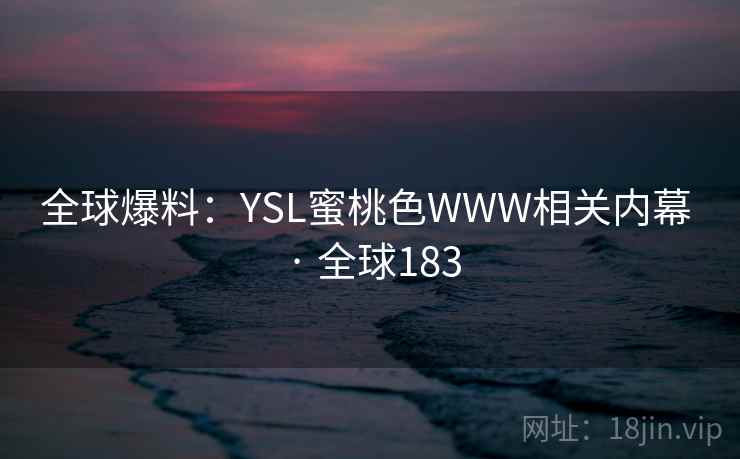 全球爆料:YSL蜜桃色WWW相关内幕 · 全球183 第1张 全球爆料:YSL蜜桃色WWW相关内幕 · 全球183 第1张