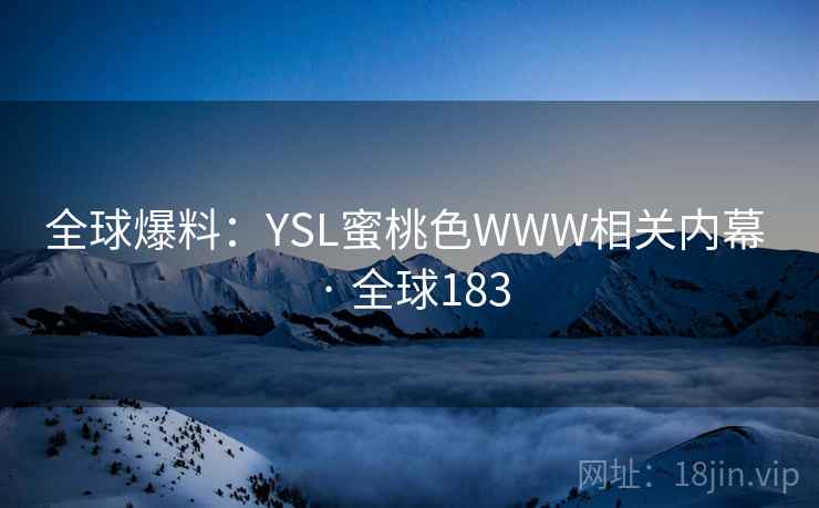 全球爆料:YSL蜜桃色WWW相关内幕 · 全球183 第2张 全球爆料:YSL蜜桃色WWW相关内幕 · 全球183 第2张