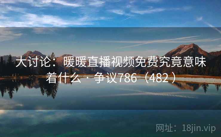 大讨论:暖暖直播视频免费究竟意味着什么 · 争议786(482 ) 第2张 大讨论:暖暖直播视频免费究竟意味着什么 · 争议786(482 ) 第2张