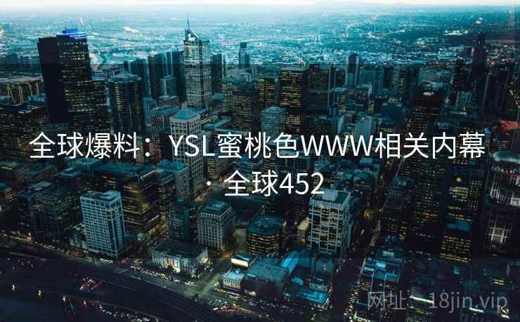 全球爆料:YSL蜜桃色WWW相关内幕 · 全球452 第1张 全球爆料:YSL蜜桃色WWW相关内幕 · 全球452 第1张